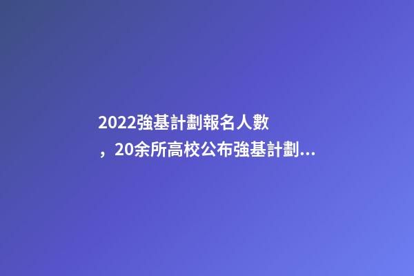 2022強基計劃報名人數，20余所高校公布強基計劃錄取結果-第1張-觀點-玄機派